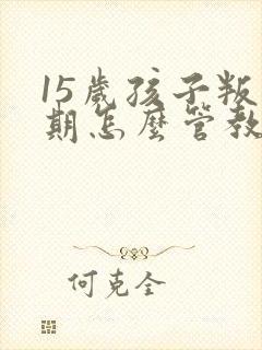 15岁孩子叛逆期怎么管教最合适男孩