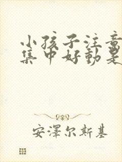 小孩子注意力不集中好动是什么原因