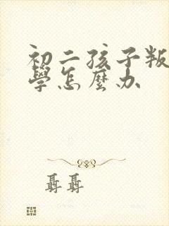 初二孩子叛逆厌学怎么办