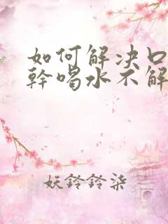 如何解决口渴口干喝水不解渴