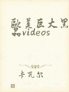 欧美巨大黑人精品videos