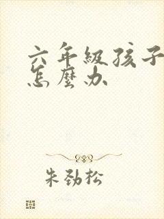 六年级孩子叛逆怎么办