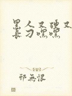 黑人又硬又粗又长刁嘿嘿