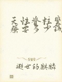 天性脊柱弯曲治疗要多少钱