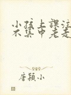 小孩上课注意力不集中老走神怎么回事?