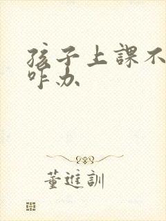 孩子上课不认真咋办