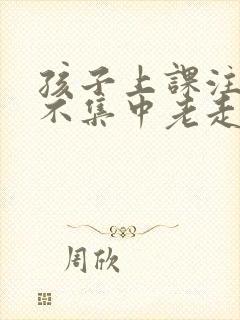 孩子上课注意力不集中老走神