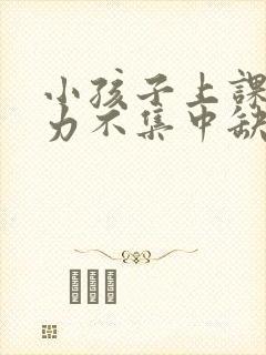 小孩子上课注意力不集中缺什么