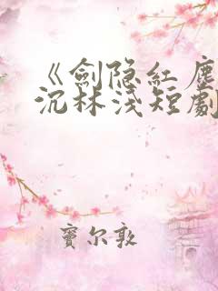 《剑隐红尘》顾沉林浅短剧