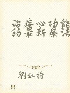 治疗心功能衰竭的最新疗法是什么