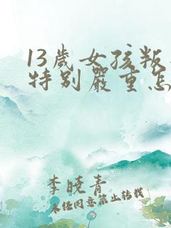 13岁女孩叛逆特别严重怎么办