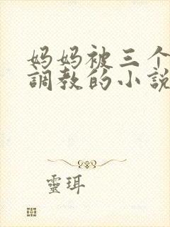 妈妈被三个老板调教的小说