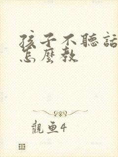 孩子不听话叛逆怎么教