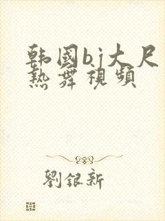 韩国bj大尺度热舞视频