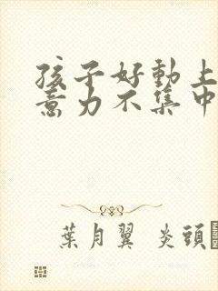 孩子好动上课注意力不集中