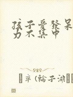 孩子爱发呆注意力不集中