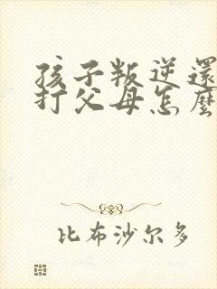 孩子叛逆还动手打父母怎么办