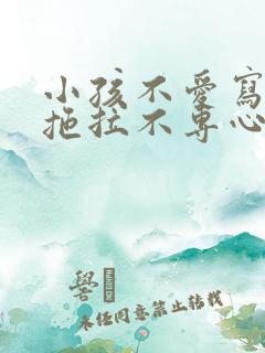 小孩不爱写作业拖拉不专心怎么办