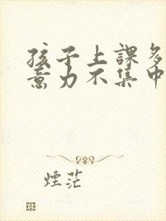 孩子上课多动注意力不集中怎么治疗