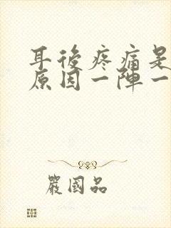 耳后疼痛是什么原因一阵一阵的痛