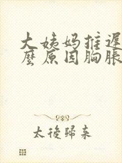 大姨妈推迟是什么原因胸胀疼