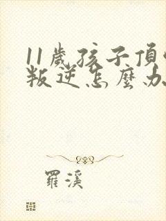 11岁孩子顶嘴叛逆怎么办