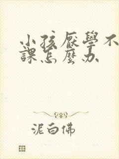 小孩厌学不想上课怎么办