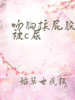 吻胸揉屁股摸腿被c尿