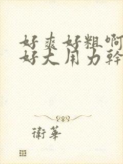 好爽好粗啊好硬好大用力干啊啊啊