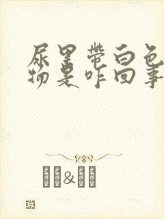 尿里带白色沉淀物是咋回事?