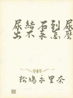 尿结石到尿道口出不来怎么办