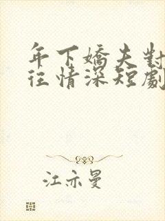 年下娇夫对我一往情深短剧