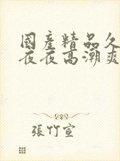 国产精品久久久夜夜高潮爽爽爽