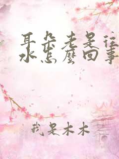 耳朵老是往外流水怎么回事