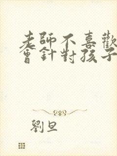 老师不喜欢家长会针对孩子吗