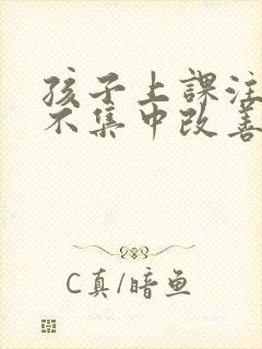 孩子上课注意力不集中改善方法