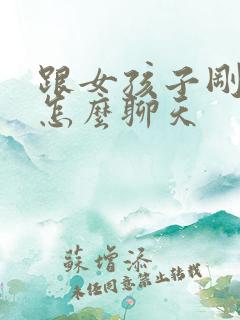 跟女孩子刚认识怎么聊天