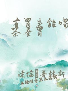 有胃炎能喝什么茶养胃