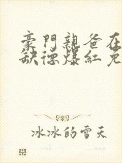 豪门亲爸在娃综缺德爆红免费最新