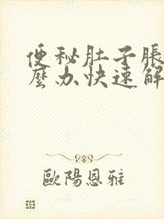 便秘肚子胀疼怎么办快速解决