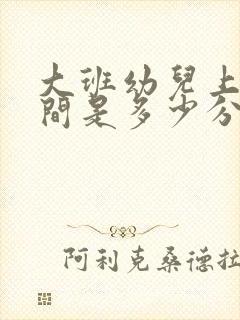 大班幼儿上课时间是多少分钟