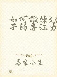 如何锻炼3岁孩子的专注力和耐心