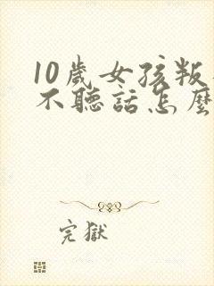 10岁女孩叛逆不听话怎么办