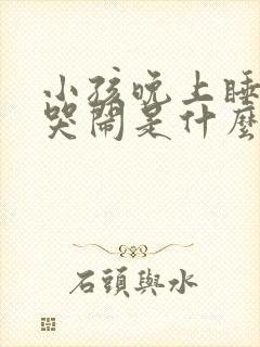 小孩晚上睡着后哭闹是什么原因