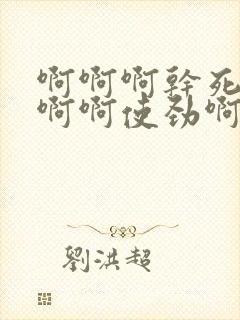 啊啊啊干死她啊啊啊使劲啊啊啊好舒服