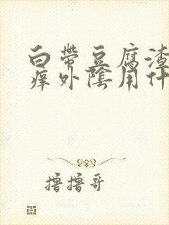 白带豆腐渣状瘙痒外阴用什么药