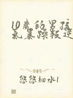 10岁的男孩脾气暴躁叛逆