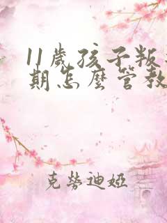 11岁孩子叛逆期怎么管教合适男孩