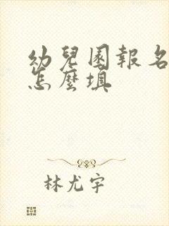 幼儿园报名资料怎么填