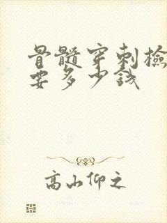 骨髓穿刺检查需要多少钱